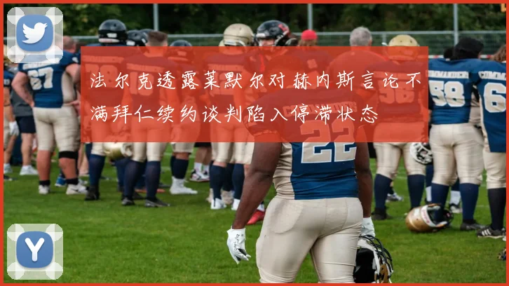 法尔克透露莱默尔对赫内斯言论不满拜仁续约谈判陷入停滞状态