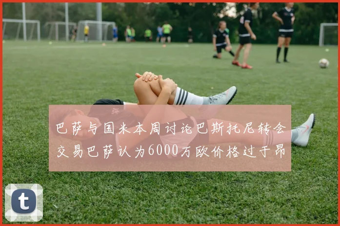 巴萨与国米本周讨论巴斯托尼转会交易巴萨认为6000万欧价格过于昂贵