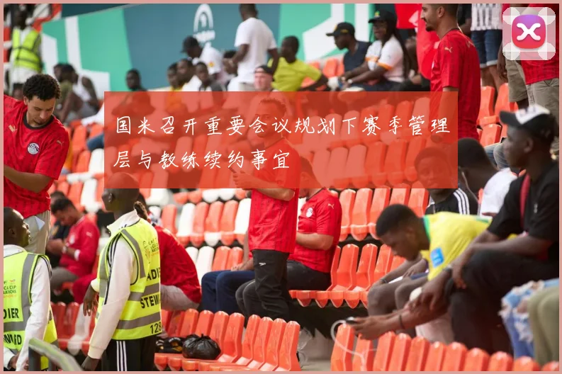 国米召开重要会议规划下赛季管理层与教练续约事宜