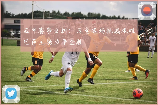 西甲赛事分析：马竞客场挑战艰难巴萨主场力争全胜