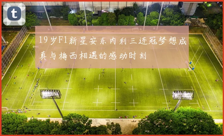 19岁F1新星安东内利三连冠梦想成真与梅西相遇的感动时刻