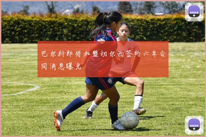 巴尔科即将加盟切尔西签约六年合同消息曝光