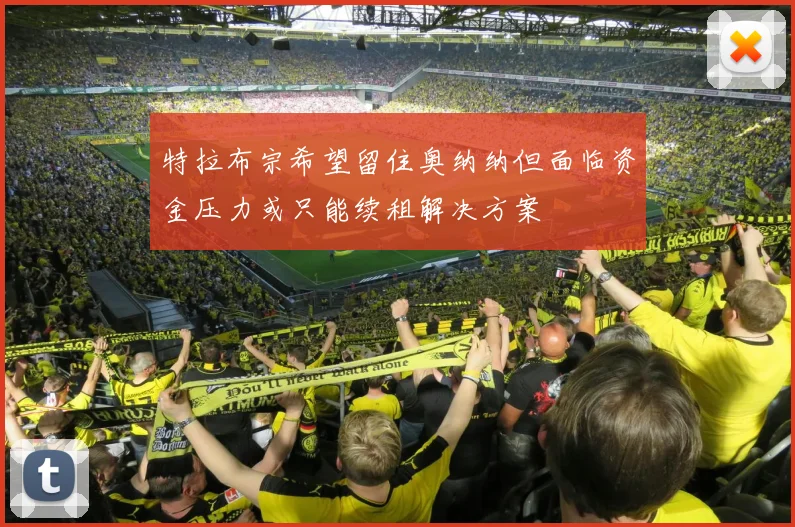 特拉布宗希望留住奥纳纳但面临资金压力或只能续租解决方案