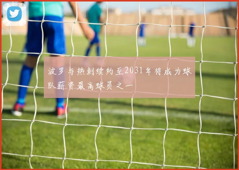 波罗与热刺续约至2031年将成为球队薪资最高球员之一