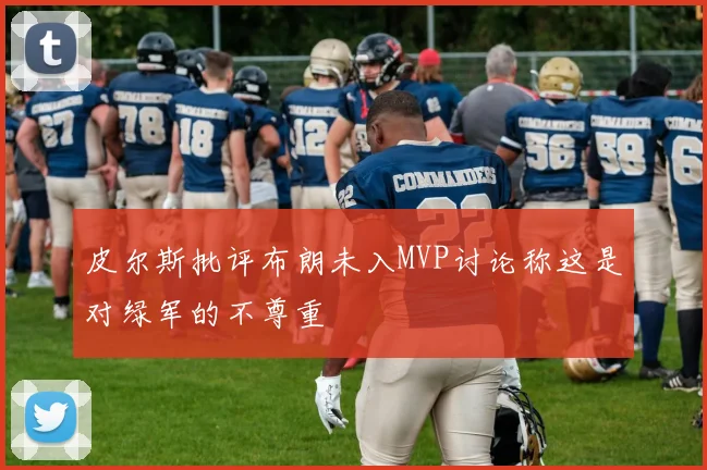皮尔斯批评布朗未入MVP讨论称这是对绿军的不尊重