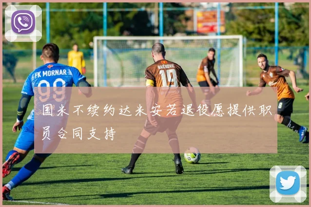 国米不续约达米安若退役愿提供职员合同支持